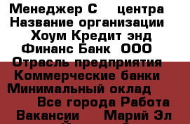 Менеджер Сall-центра › Название организации ­ Хоум Кредит энд Финанс Банк, ООО › Отрасль предприятия ­ Коммерческие банки › Минимальный оклад ­ 15 500 - Все города Работа » Вакансии   . Марий Эл респ.,Йошкар-Ола г.